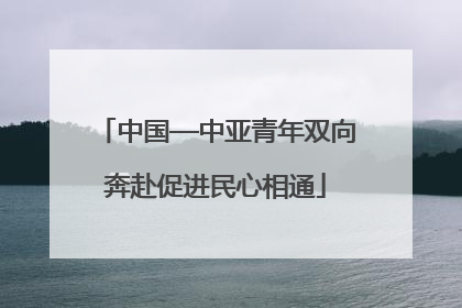 中国—中亚青年双向奔赴促进民心相通