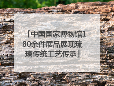 中国国家博物馆180余件展品展现琉璃传统工艺传承