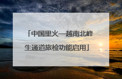 中国里火—越南北峰生通道旅检功能启用