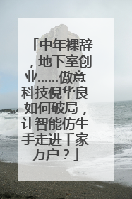 中年裸辞，地下室创业……傲意科技倪华良如何破局，让智能仿生手走进千家万户？
