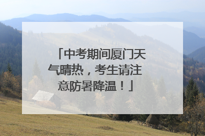 中考期间厦门天气晴热，考生请注意防暑降温！