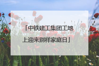 中铁建工集团工地上迎来别样家庭日