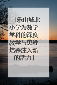 乐山城北小学为数学学科的深度教学与思维培养注入新的活力