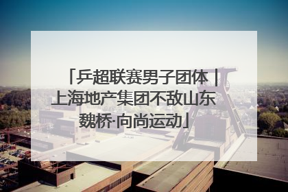 乒超联赛男子团体｜上海地产集团不敌山东魏桥·向尚运动