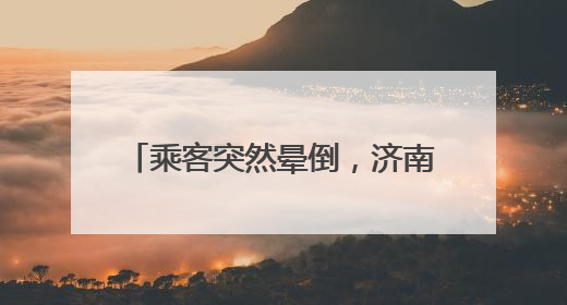 乘客突然晕倒，济南公交司机暖心救护