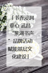 书香浸润童心 武昌“紫湖书声”品牌活动赋能基层文化建设