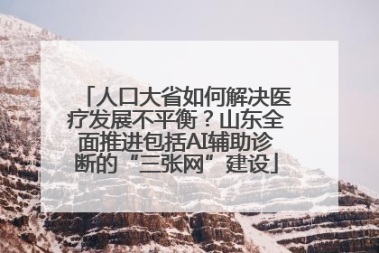 人口大省如何解决医疗发展不平衡？山东全面推进包括AI辅助诊断的“三张网”建设