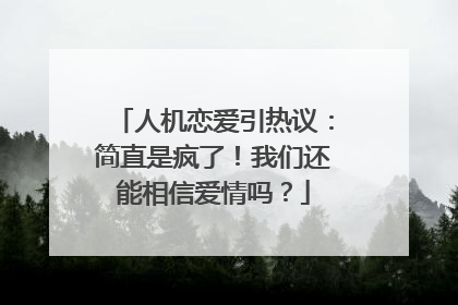 人机恋爱引热议：简直是疯了！我们还能相信爱情吗？