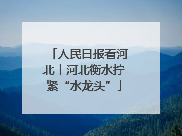 人民日报看河北丨河北衡水拧紧“水龙头”
