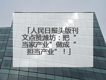 人民日报头版刊文点赞潍坊：把“当家产业”做成“担当产业”！