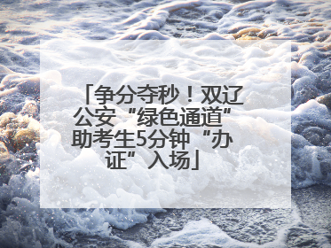 争分夺秒！双辽公安“绿色通道”助考生5分钟“办证”入场