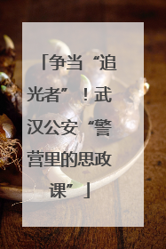 争当“追光者”！武汉公安“警营里的思政课”