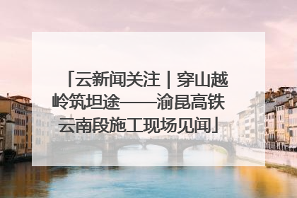 云新闻关注｜穿山越岭筑坦途——渝昆高铁云南段施工现场见闻