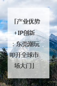 产业优势+IP创新：东莞潮玩叩开全球市场大门