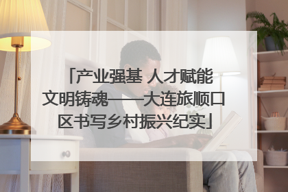 产业强基 人才赋能 文明铸魂——大连旅顺口区书写乡村振兴纪实