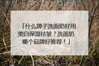 什么牌子洗面奶好用美白保湿祛皱？洗面奶哪个品牌好推荐！