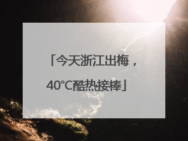 今天浙江出梅，40℃酷热接棒