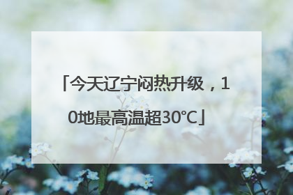 今天辽宁闷热升级，10地最高温超30℃