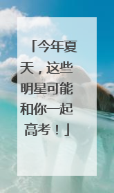 今年夏天，这些明星可能和你一起高考！