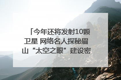 今年还将发射10颗卫星 网络名人探秘眉山“太空之眼”建设密码｜网络名人四川行