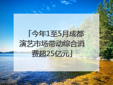 今年1至5月成都演艺市场带动综合消费超25亿元