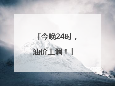 今晚24时，油价上调！