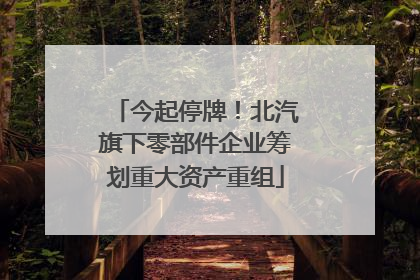 今起停牌！北汽旗下零部件企业筹划重大资产重组