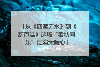 从《四渡赤水》到《葫芦娃》这场“老幼同乐”汇演太暖心