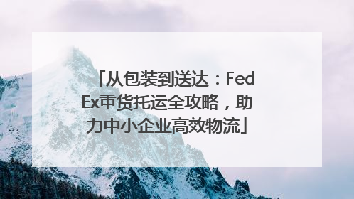 从包装到送达：FedEx重货托运全攻略，助力中小企业高效物流