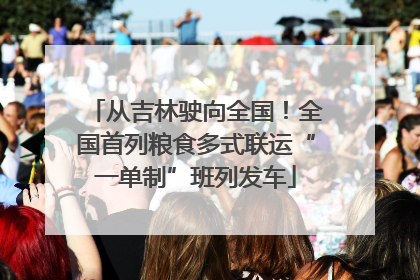 从吉林驶向全国！全国首列粮食多式联运“一单制”班列发车