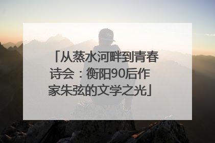 从蒸水河畔到青春诗会：衡阳90后作家朱弦的文学之光