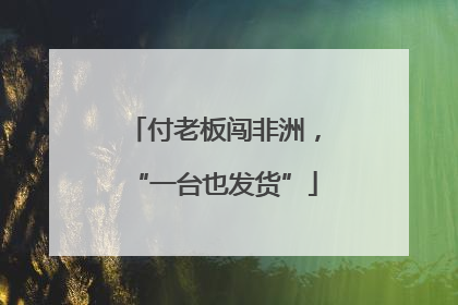 付老板闯非洲，“一台也发货”