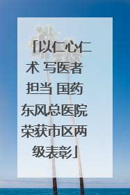 以仁心仁术 写医者担当 国药东风总医院荣获市区两级表彰