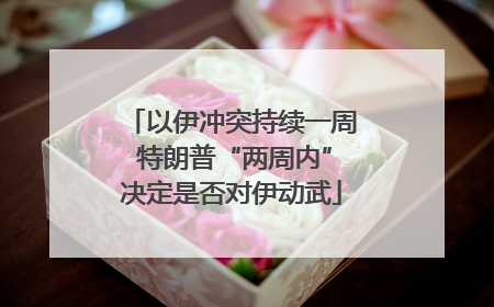 以伊冲突持续一周 特朗普“两周内”决定是否对伊动武