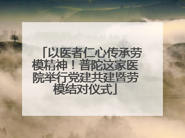 以医者仁心传承劳模精神！普陀这家医院举行党建共建暨劳模结对仪式