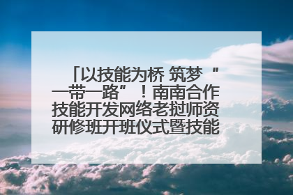 以技能为桥 筑梦“一带一路”！南南合作技能开发网络老挝师资研修班开班仪式暨技能梦工坊签约仪式举行