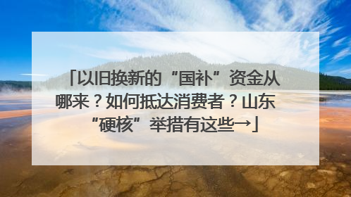 以旧换新的“国补”资金从哪来？如何抵达消费者？山东“硬核”举措有这些→