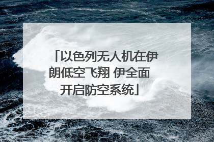 以色列无人机在伊朗低空飞翔 伊全面开启防空系统