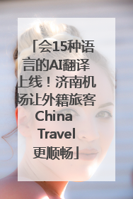 会15种语言的AI翻译上线！济南机场让外籍旅客China Travel更顺畅