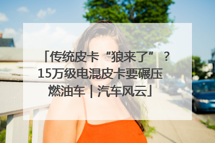 传统皮卡“狼来了”？15万级电混皮卡要碾压燃油车｜汽车风云