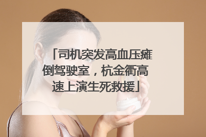 司机突发高血压瘫倒驾驶室，杭金衢高速上演生死救援