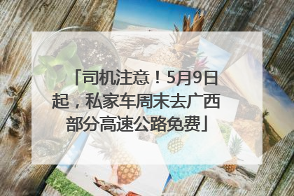 司机注意！5月9日起，私家车周末去广西部分高速公路免费
