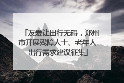 友爱让出行无碍，郑州市开展残障人士、老年人出行需求建议征集
