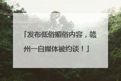 发布低俗媚俗内容，赣州一自媒体被约谈！
