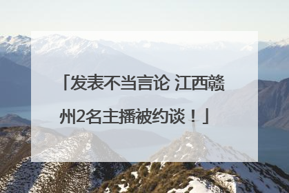 发表不当言论 江西赣州2名主播被约谈！