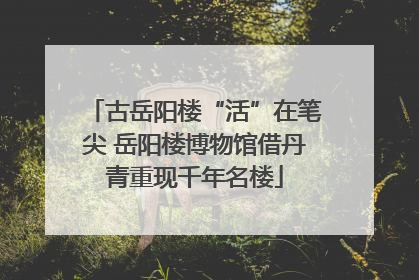 古岳阳楼“活”在笔尖 岳阳楼博物馆借丹青重现千年名楼