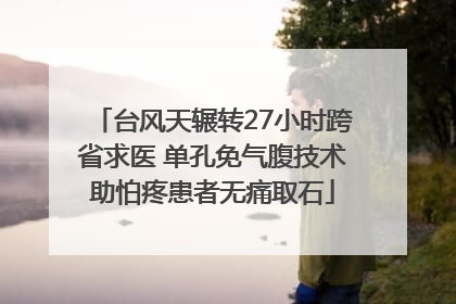 台风天辗转27小时跨省求医 单孔免气腹技术助怕疼患者无痛取石