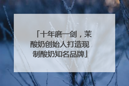 十年磨一剑，茉酸奶创始人打造现制酸奶知名品牌