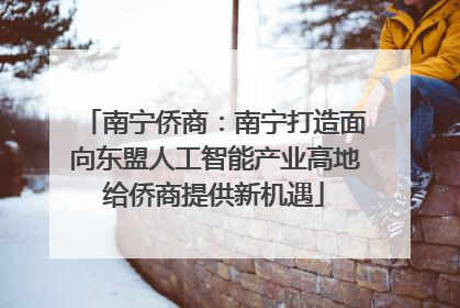 南宁侨商：南宁打造面向东盟人工智能产业高地给侨商提供新机遇