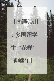 南通崇川：多国留学生“花样”迎端午